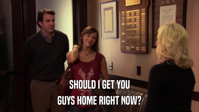 SHOULD I GET YOU GUYS HOME RIGHT NOW? 