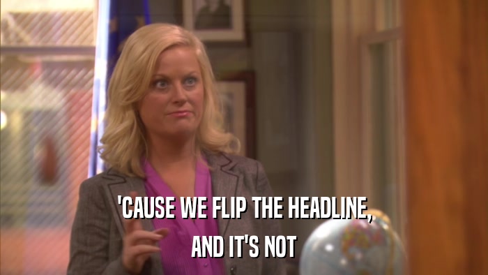 'CAUSE WE FLIP THE HEADLINE, AND IT'S NOT 