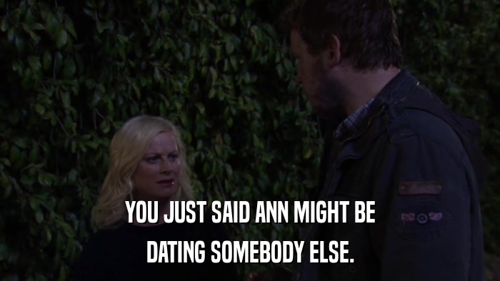 YOU JUST SAID ANN MIGHT BE DATING SOMEBODY ELSE. 
