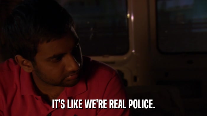 IT'S LIKE WE'RE REAL POLICE.  