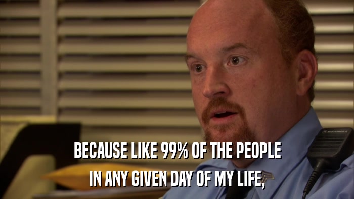 BECAUSE LIKE 99% OF THE PEOPLE IN ANY GIVEN DAY OF MY LIFE, 