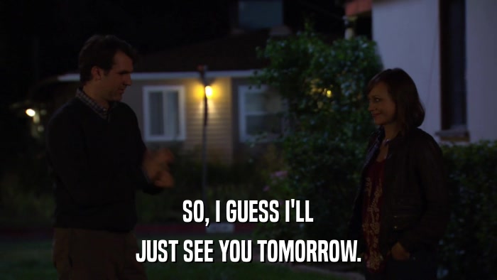 SO, I GUESS I'LL JUST SEE YOU TOMORROW. 
