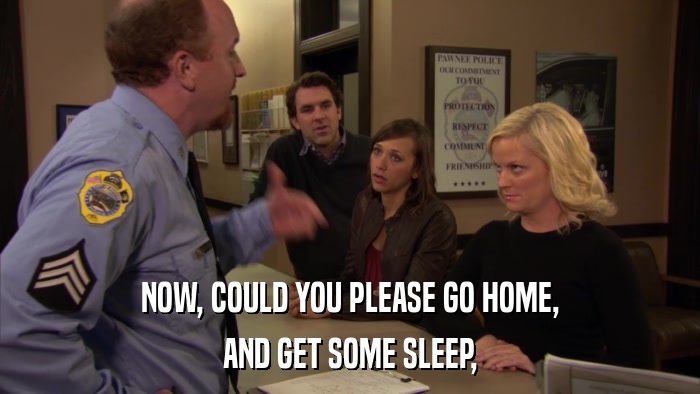 NOW, COULD YOU PLEASE GO HOME, AND GET SOME SLEEP, 