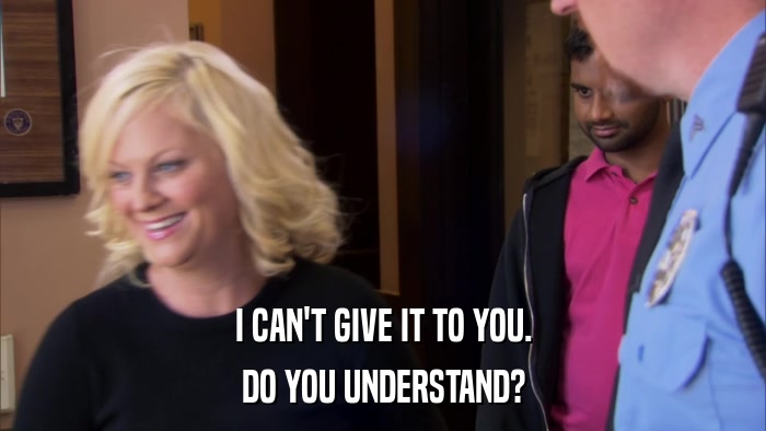 I CAN'T GIVE IT TO YOU. DO YOU UNDERSTAND? 