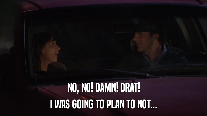 NO, NO! DAMN! DRAT! I WAS GOING TO PLAN TO NOT... 