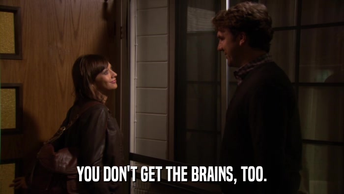 YOU DON'T GET THE BRAINS, TOO.  