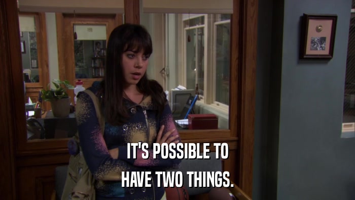 IT'S POSSIBLE TO HAVE TWO THINGS. 