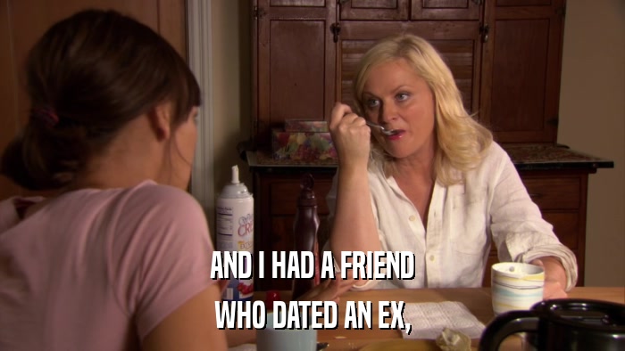 AND I HAD A FRIEND WHO DATED AN EX, 