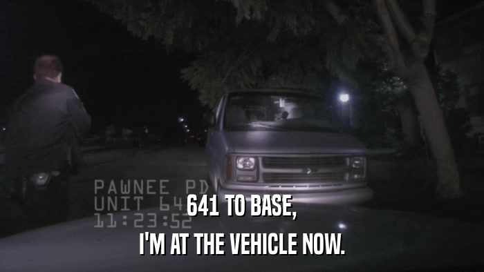 641 TO BASE, I'M AT THE VEHICLE NOW. 