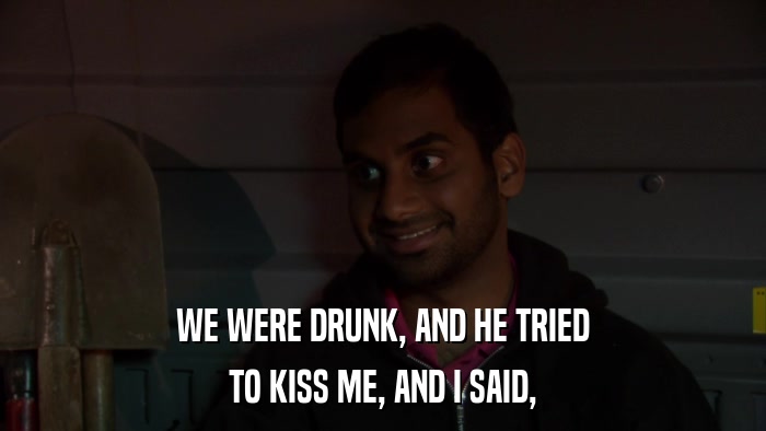 WE WERE DRUNK, AND HE TRIED TO KISS ME, AND I SAID, 