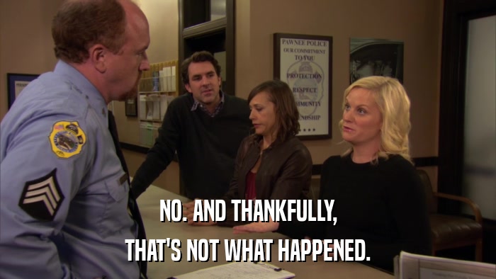 NO. AND THANKFULLY, THAT'S NOT WHAT HAPPENED. 