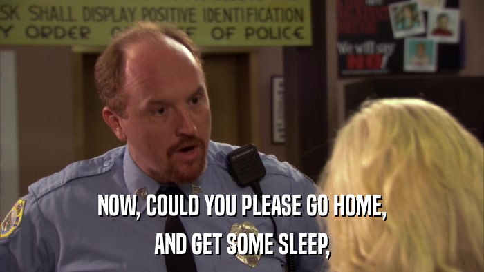 NOW, COULD YOU PLEASE GO HOME, AND GET SOME SLEEP, 