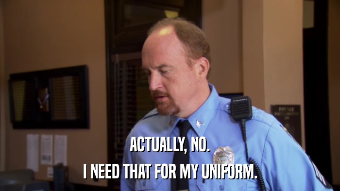 ACTUALLY, NO. I NEED THAT FOR MY UNIFORM. 