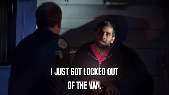 I JUST GOT LOCKED OUT OF THE VAN. 