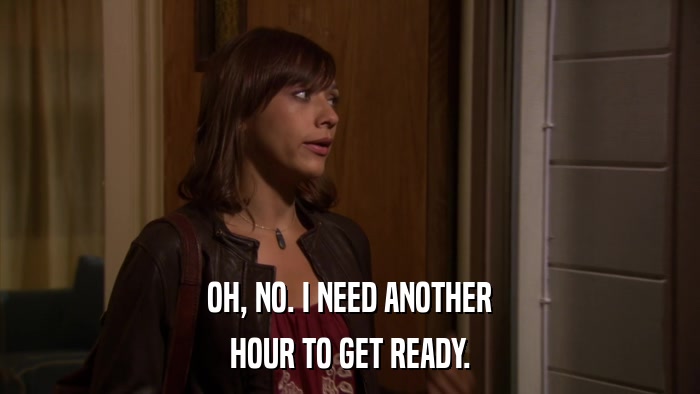 OH, NO. I NEED ANOTHER HOUR TO GET READY. 