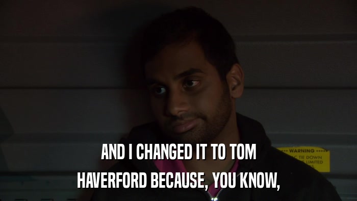 AND I CHANGED IT TO TOM HAVERFORD BECAUSE, YOU KNOW, 