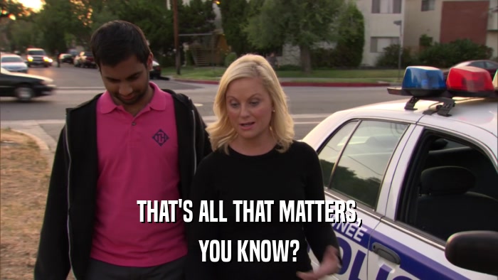THAT'S ALL THAT MATTERS, YOU KNOW? 