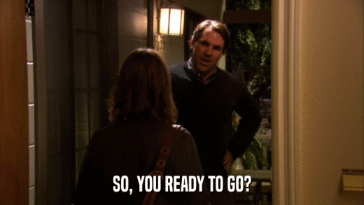 SO, YOU READY TO GO?  