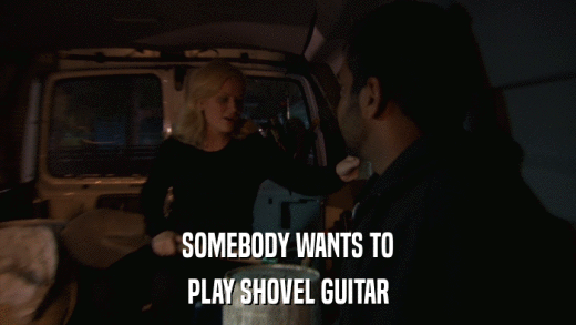 SOMEBODY WANTS TO PLAY SHOVEL GUITAR 