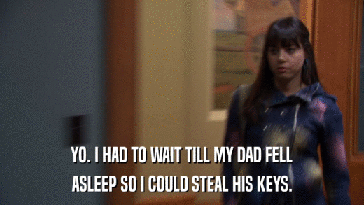 YO. I HAD TO WAIT TILL MY DAD FELL ASLEEP SO I COULD STEAL HIS KEYS. 