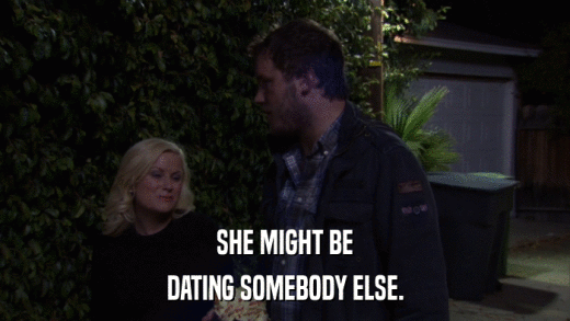 SHE MIGHT BE DATING SOMEBODY ELSE. 