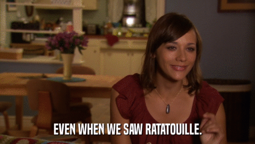 EVEN WHEN WE SAW RATATOUILLE.  