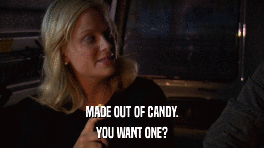 MADE OUT OF CANDY. YOU WANT ONE? 