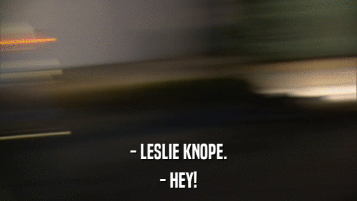 - LESLIE KNOPE. - HEY! 