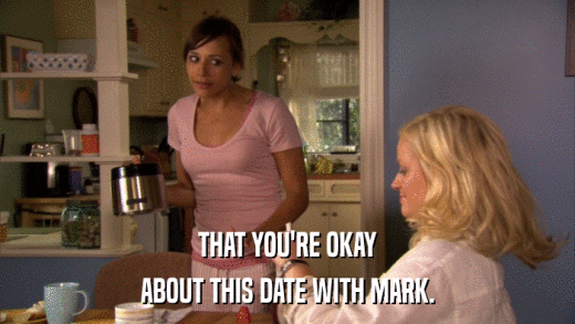 THAT YOU'RE OKAY ABOUT THIS DATE WITH MARK. 