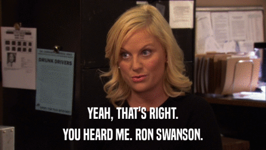 YEAH, THAT'S RIGHT. YOU HEARD ME. RON SWANSON. 