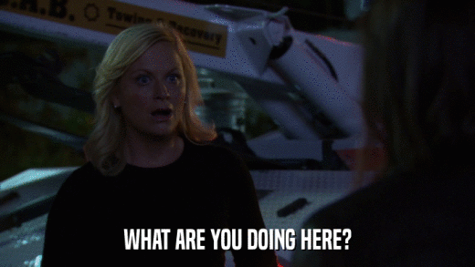 WHAT ARE YOU DOING HERE?  