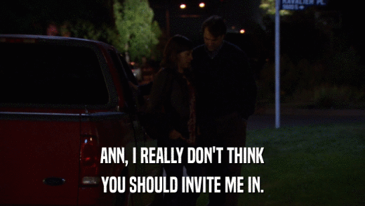 ANN, I REALLY DON'T THINK YOU SHOULD INVITE ME IN. 