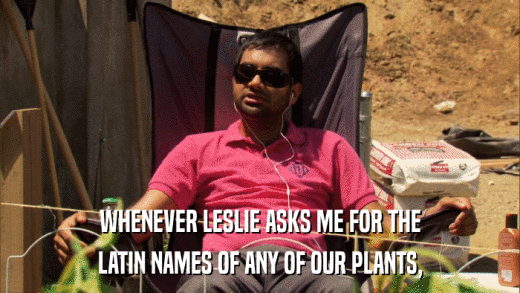 WHENEVER LESLIE ASKS ME FOR THE LATIN NAMES OF ANY OF OUR PLANTS, 