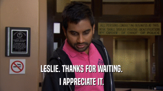 LESLIE. THANKS FOR WAITING. I APPRECIATE IT. 