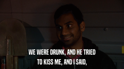 WE WERE DRUNK, AND HE TRIED TO KISS ME, AND I SAID, 