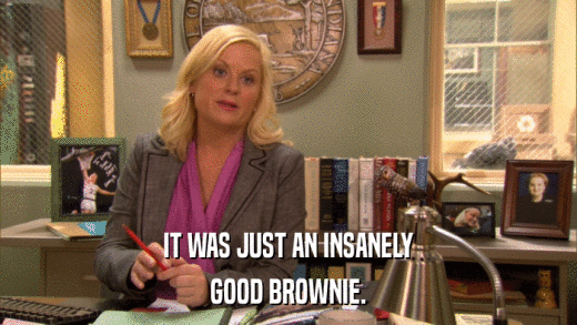 IT WAS JUST AN INSANELY GOOD BROWNIE. 