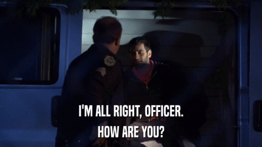 I'M ALL RIGHT, OFFICER. HOW ARE YOU? 