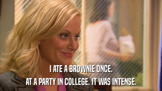I ATE A BROWNIE ONCE. AT A PARTY IN COLLEGE. IT WAS INTENSE. 