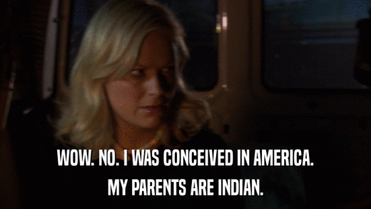 WOW. NO. I WAS CONCEIVED IN AMERICA. MY PARENTS ARE INDIAN. 
