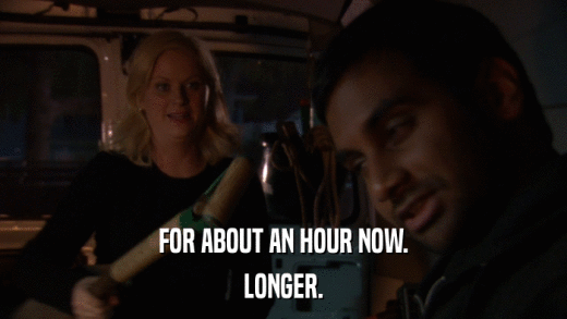 FOR ABOUT AN HOUR NOW. LONGER. 
