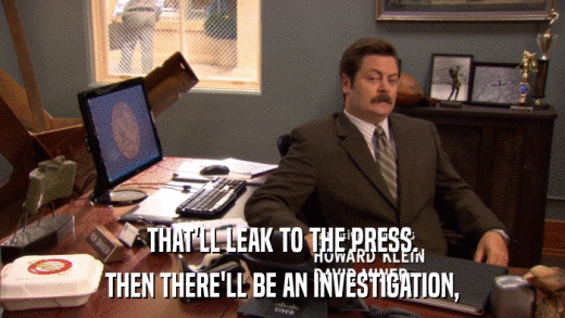 THAT'LL LEAK TO THE PRESS. THEN THERE'LL BE AN INVESTIGATION, 