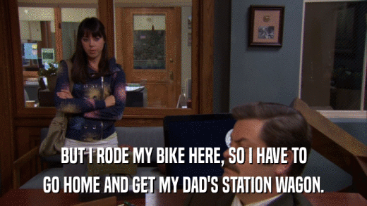 BUT I RODE MY BIKE HERE, SO I HAVE TO GO HOME AND GET MY DAD'S STATION WAGON. 