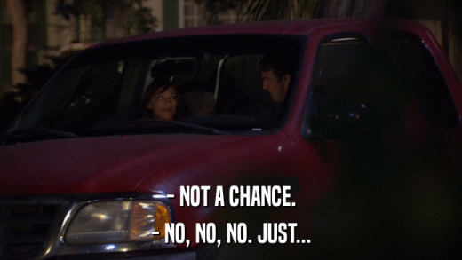 - NOT A CHANCE. - NO, NO, NO. JUST... 