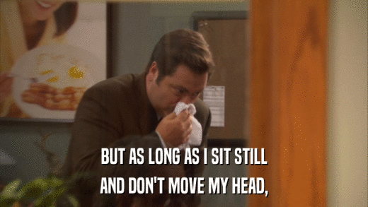 BUT AS LONG AS I SIT STILL AND DON'T MOVE MY HEAD, 
