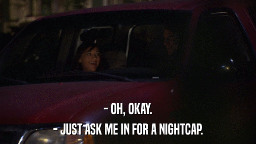 - OH, OKAY. - JUST ASK ME IN FOR A NIGHTCAP. 