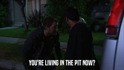 YOU'RE LIVING IN THE PIT NOW?  
