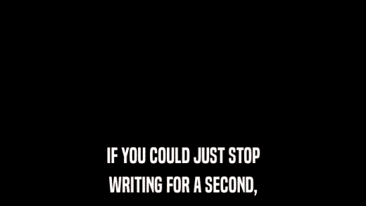 IF YOU COULD JUST STOP WRITING FOR A SECOND, 