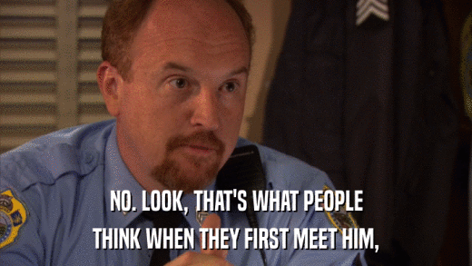 NO. LOOK, THAT'S WHAT PEOPLE THINK WHEN THEY FIRST MEET HIM, 