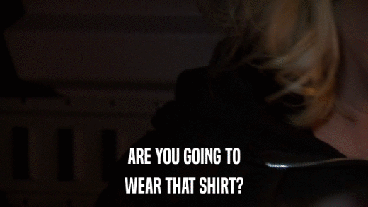 ARE YOU GOING TO WEAR THAT SHIRT? 