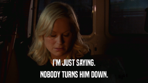 I'M JUST SAYING. NOBODY TURNS HIM DOWN. 